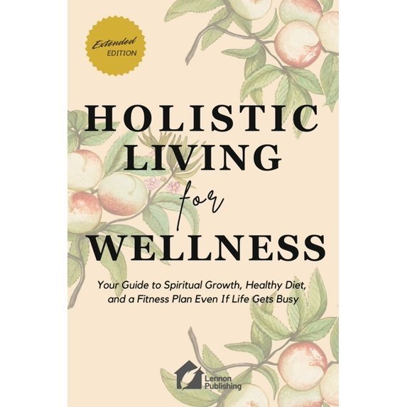 Holistic Living for Wellness: Your Guide to Spiritual Growth, Healthy Diet, and a Fitness Plan Even If Life Gets Busy, (Paperback)